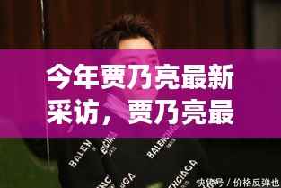 贾乃亮最新采访全解析,准备、观看与深度解读攻略,让你全面了解他的真实心声