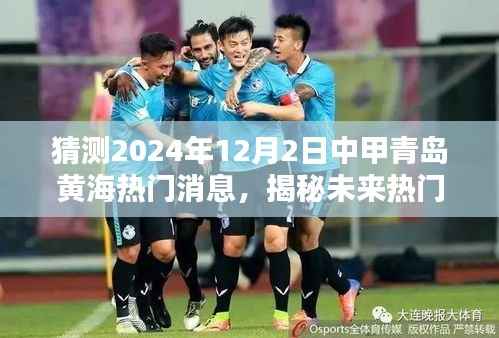 猜测2024年12月2日中甲青岛黄海热门消息,揭秘未来热门消息,如何预测与关注青岛黄海足球俱乐部在中甲的动态(2024年12月2日)
