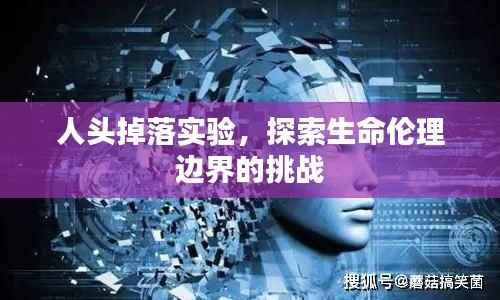 人头掉落实验,探索生命伦理边界的挑战