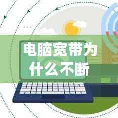 电脑宽带为什么不断网了,电脑宽带一直连不上