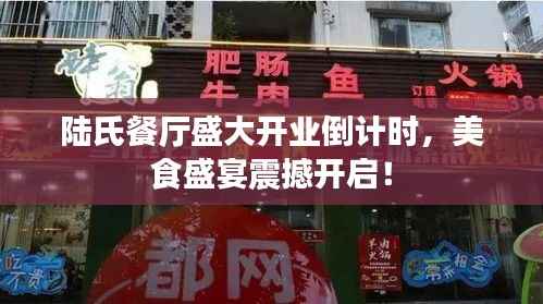 陆氏餐厅盛大开业倒计时，美食盛宴震撼开启！