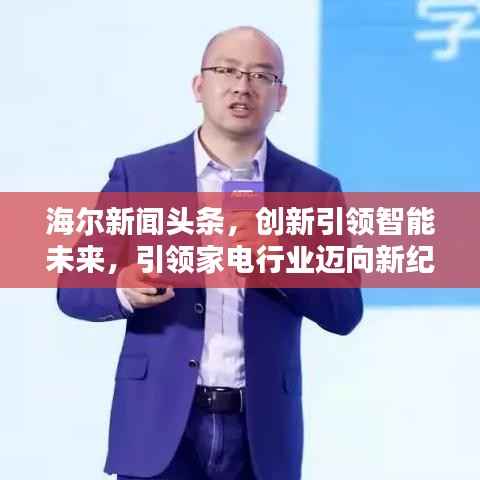 海尔新闻头条,创新引领智能未来,引领家电行业迈向新纪元!