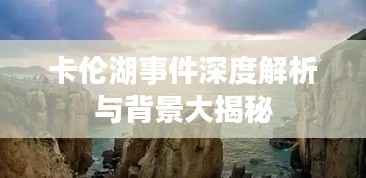 卡伦湖事件深度解析与背景大揭秘