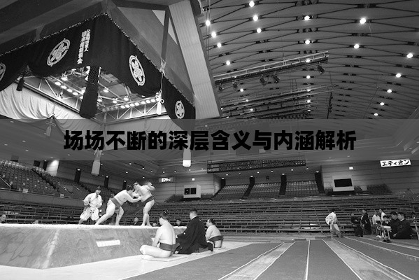 场场不断的深层含义与内涵解析