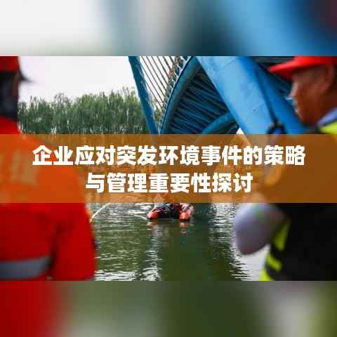 企业应对突发环境事件的策略与管理重要性探讨