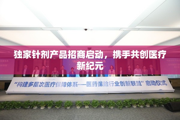 独家针剂产品招商启动,携手共创医疗新纪元